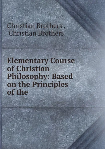 Обложка книги Elementary Course of Christian Philosophy: Based on the Principles of the ., Christian Brothers