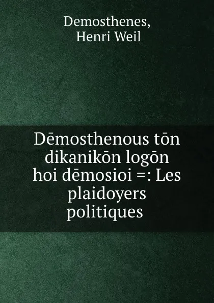 Обложка книги Demosthenous ton dikanikon logon hoi demosioi .: Les plaidoyers politiques ., Henri Weil Demosthenes