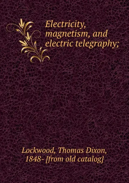 Обложка книги Electricity, magnetism, and electric telegraphy;, Thomas Dixon Lockwood