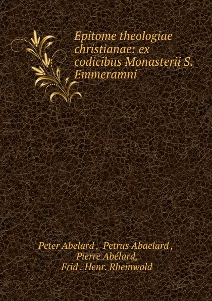 Обложка книги Epitome theologiae christianae: ex codicibus Monasterii S. Emmeramni ., Peter Abelard