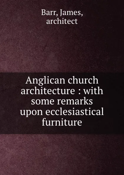 Обложка книги Anglican church architecture : with some remarks upon ecclesiastical furniture, James Barr