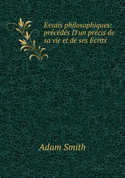 Обложка книги Essais philosophiques: precedes D.un precis de sa vie et de ses Ecrits, Adam Smith