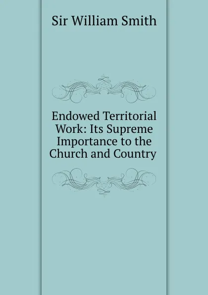 Обложка книги Endowed Territorial Work: Its Supreme Importance to the Church and Country ., Smith William