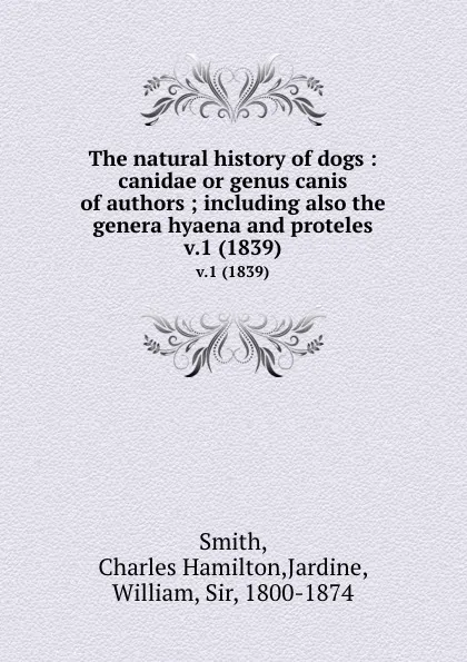 Обложка книги The natural history of dogs : canidae or genus canis of authors ; including also the genera hyaena and proteles. v.1 (1839), Charles Hamilton Smith