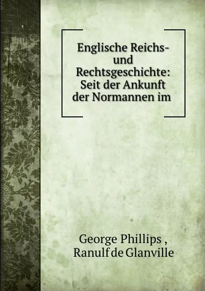 Обложка книги Englische Reichs- und Rechtsgeschichte: Seit der Ankunft der Normannen im ., George Phillips