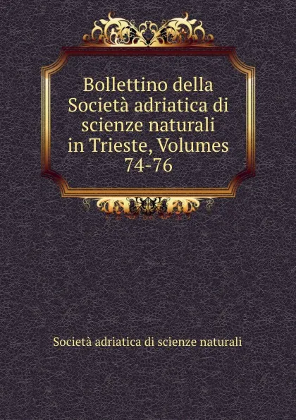 Обложка книги Bollettino della Societa adriatica di scienze naturali in Trieste, Volumes 74-76, Società adriatica di scienze naturali