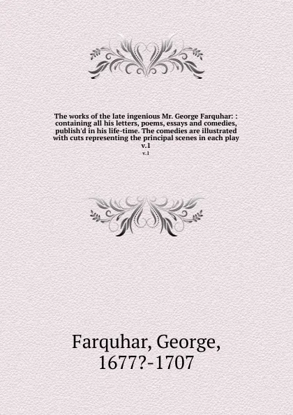 Обложка книги The works of the late ingenious Mr. George Farquhar: : containing all his letters, poems, essays and comedies, publish.d in his life-time. The comedies are illustrated with cuts representing the principal scenes in each play. v.1, George Farquhar