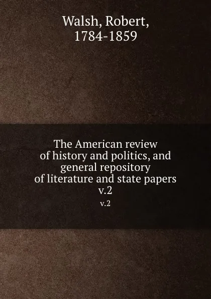 Обложка книги The American review of history and politics, and general repository of literature and state papers. v.2, Robert Walsh
