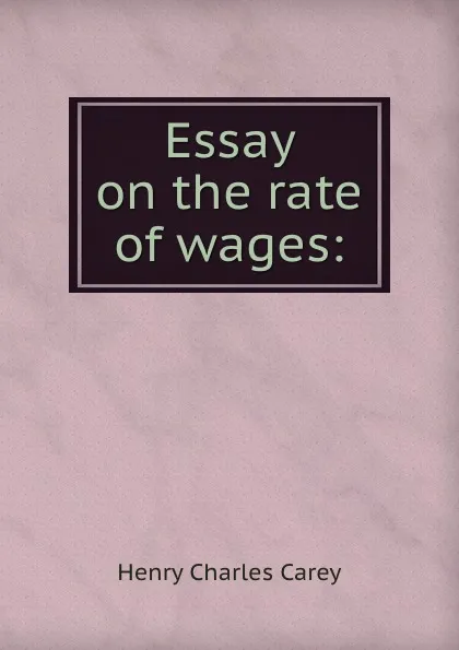 Обложка книги Essay on the rate of wages:, Carey Henry Charles