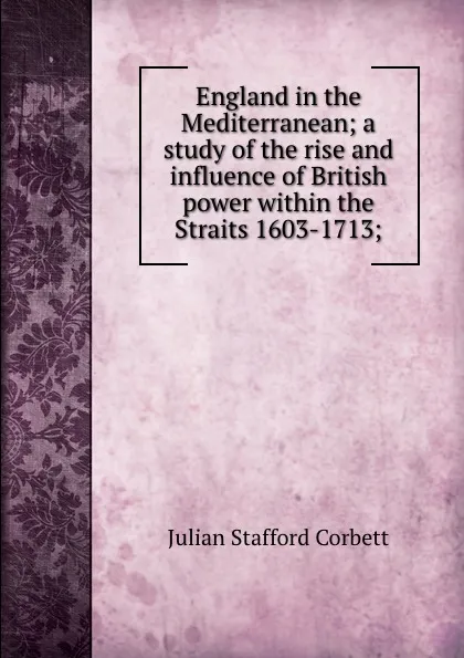 Обложка книги England in the Mediterranean; a study of the rise and influence of British power within the Straits 1603-1713;, Corbett Julian Stafford