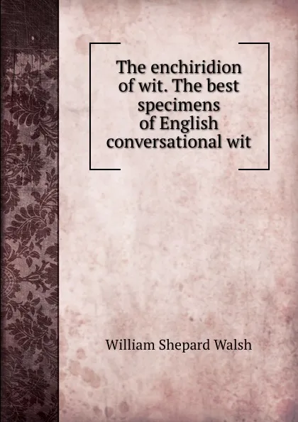 Обложка книги The enchiridion of wit. The best specimens of English conversational wit, William Shepard Walsh