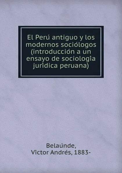 Обложка книги El Peru antiguo y los modernos sociologos (introduccion a un ensayo de sociologia juridica peruana), Víctor Andres Belaúnde