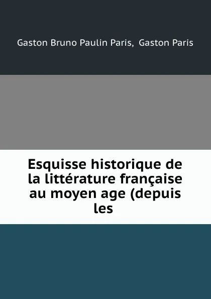 Обложка книги Esquisse historique de la litterature francaise au moyen age (depuis les ., Gaston Bruno Paulin Paris