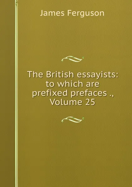 Обложка книги The British essayists: to which are prefixed prefaces ., Volume 25, James Ferguson