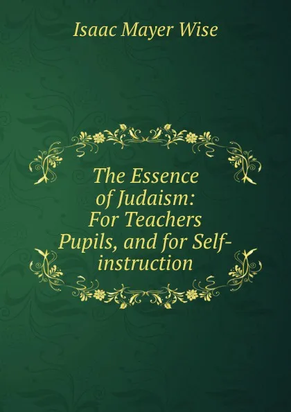 Обложка книги The Essence of Judaism: For Teachers . Pupils, and for Self-instruction, Isaac Mayer Wise