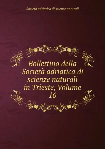 Обложка книги Bollettino della Societa adriatica di scienze naturali in Trieste, Volume 16, Società adriatica di scienze naturali