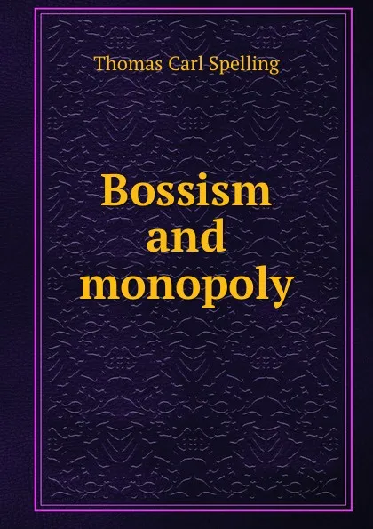 Обложка книги Bossism and monopoly, Thomas Carl Spelling