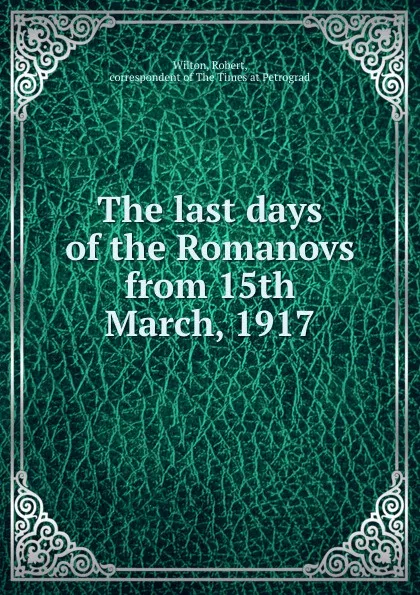 Обложка книги The last days of the Romanovs from 15th March, 1917, Robert Wilton