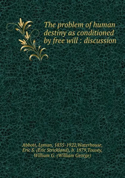 Обложка книги The problem of human destiny as conditioned by free will : discussion, Lyman Abbott