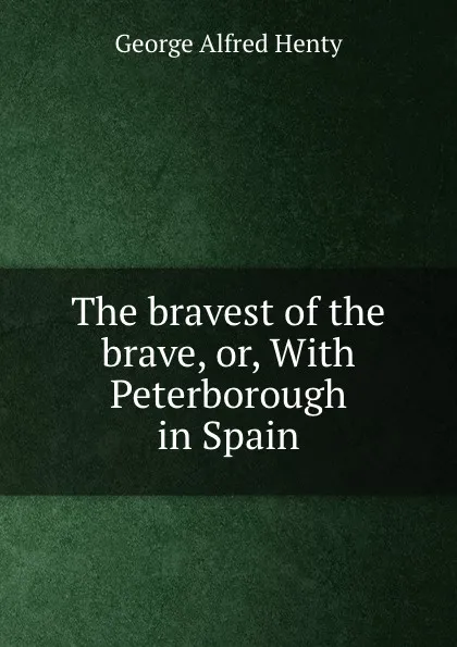 Обложка книги The bravest of the brave, or, With Peterborough in Spain, George Alfred Henty