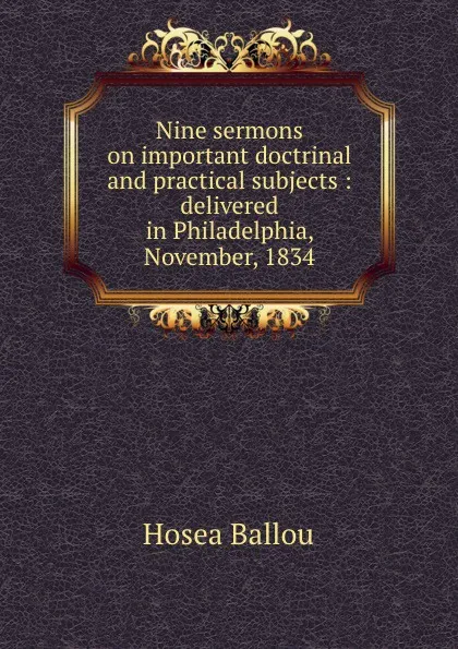 Обложка книги Nine sermons on important doctrinal and practical subjects : delivered in Philadelphia, November, 1834, Hosea Ballou