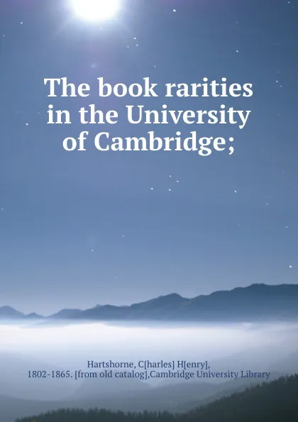 Обложка книги The book rarities in the University of Cambridge;, Charles Henry Hartshorne