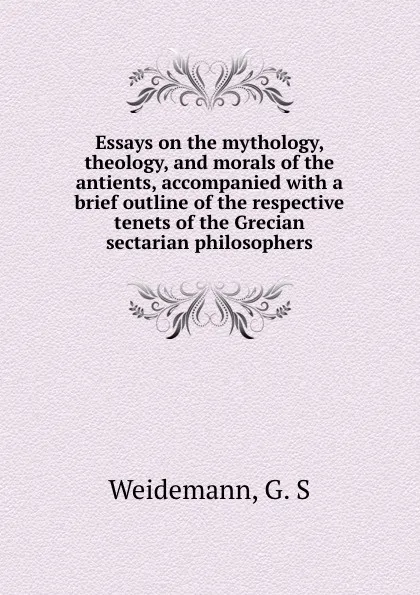 Обложка книги Essays on the mythology, theology, and morals of the antients, accompanied with a brief outline of the respective tenets of the Grecian sectarian philosophers, G.S. Weidemann