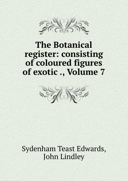 Обложка книги The Botanical register: consisting of coloured figures of exotic ., Volume 7, Sydenham Teast Edwards