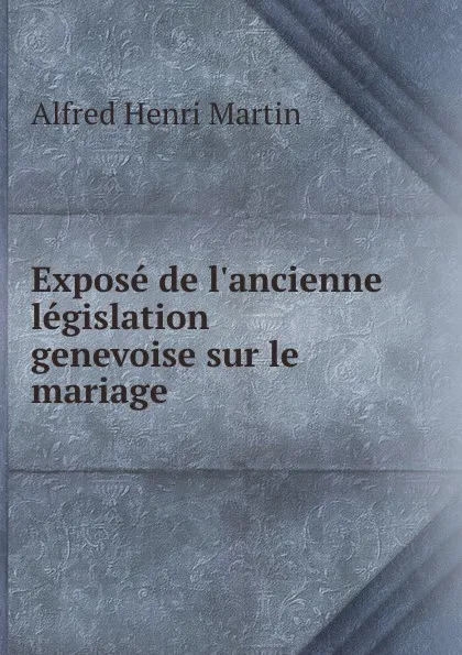 Обложка книги Expose de l.ancienne legislation genevoise sur le mariage, Alfred Henri Martin