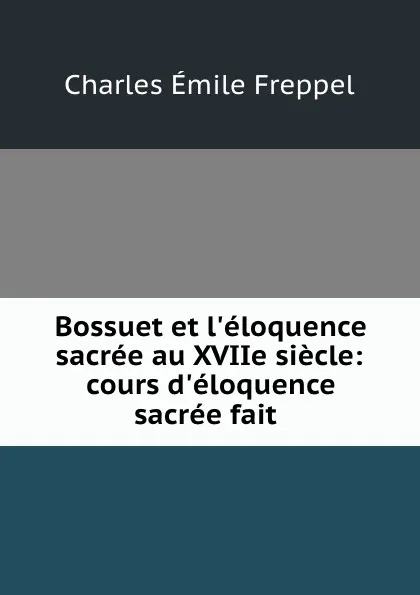 Обложка книги Bossuet et l.eloquence sacree au XVIIe siecle: cours d.eloquence sacree fait ., Charles Émile Freppel