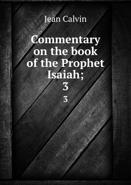 Обложка книги Commentary on the book of the Prophet Isaiah;. 3, Calvin Jean