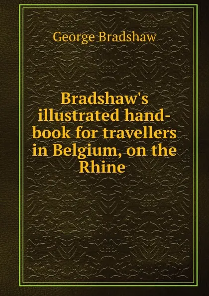 Обложка книги Bradshaw.s illustrated hand-book for travellers in Belgium, on the Rhine ., George Bradshaw