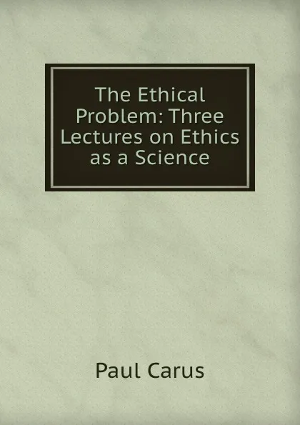 Обложка книги The Ethical Problem: Three Lectures on Ethics as a Science, Paul Carus