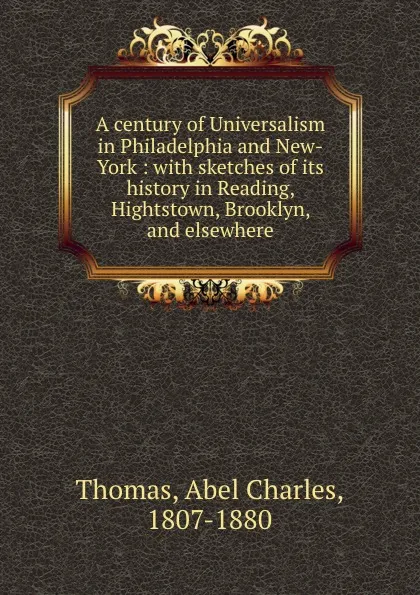 Обложка книги A century of Universalism in Philadelphia and New-York : with sketches of its history in Reading, Hightstown, Brooklyn, and elsewhere, Abel Charles Thomas