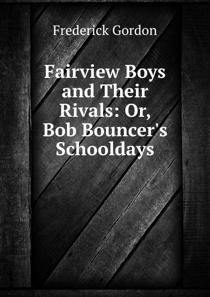 Обложка книги Fairview Boys and Their Rivals: Or, Bob Bouncer.s Schooldays, Frederick Gordon