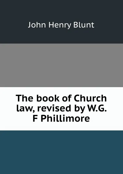 Обложка книги The book of Church law, revised by W.G. F Phillimore, John Henry Blunt