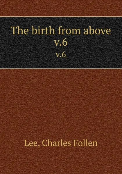 Обложка книги The birth from above. v.6, Charles Follen Lee