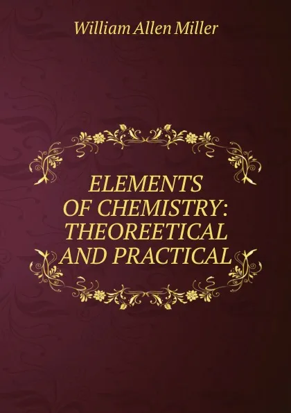 Обложка книги ELEMENTS OF CHEMISTRY: THEOREETICAL AND PRACTICAL, William Allen Miller