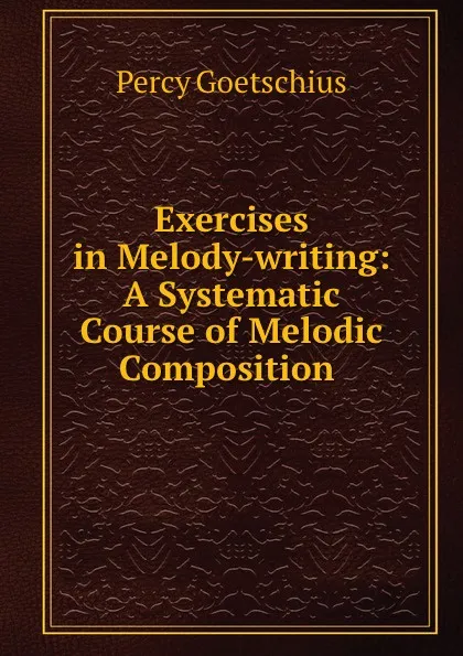 Обложка книги Exercises in Melody-writing: A Systematic Course of Melodic Composition ., Goetschius Percy