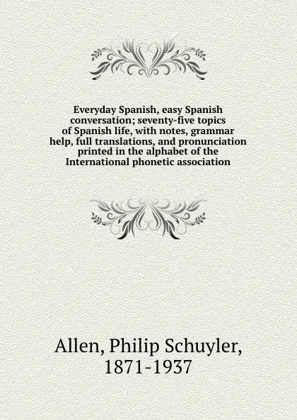 Обложка книги Everyday Spanish, easy Spanish conversation; seventy-five topics of Spanish life, with notes, grammar help, full translations, and pronunciation printed in the alphabet of the International phonetic association, Philip Schuyler Allen