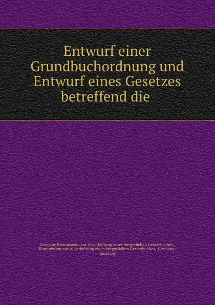 Обложка книги Entwurf einer Grundbuchordnung und Entwurf eines Gesetzes betreffend die ., Germany Kommission zur Ausarbeitung eines bürgerlichen Gesetzbuches