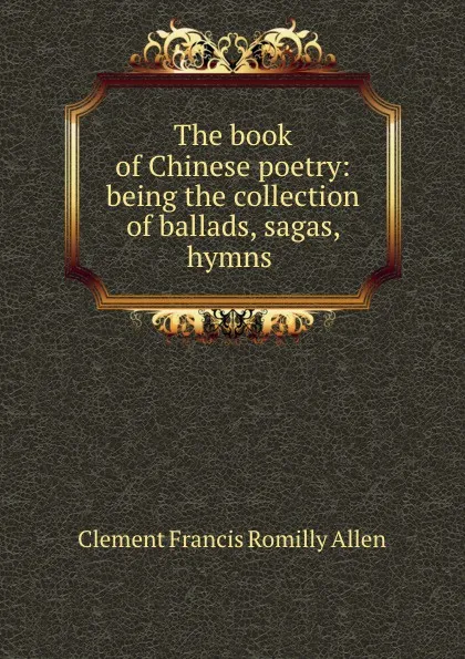 Обложка книги The book of Chinese poetry: being the collection of ballads, sagas, hymns ., Clement Francis Romilly Allen