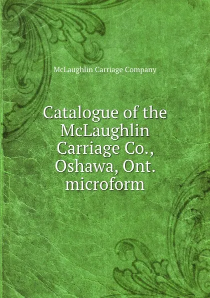 Обложка книги Catalogue of the McLaughlin Carriage Co., Oshawa, Ont. microform, McLaughlin Carriage