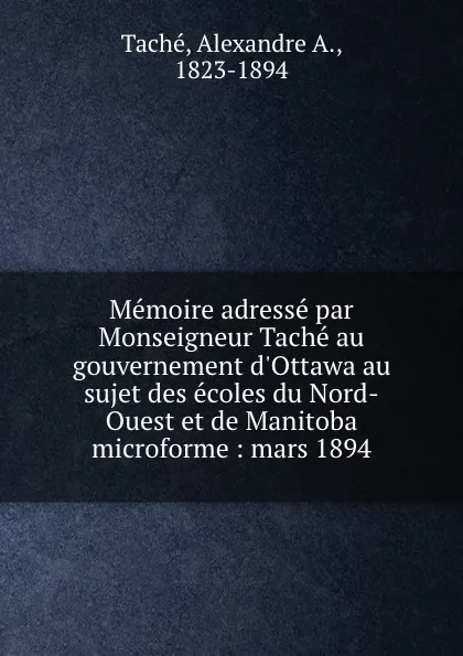 Обложка книги Memoire adresse par Monseigneur Tache au gouvernement d.Ottawa au sujet des ecoles du Nord-Ouest et de Manitoba microforme : mars 1894, Alexandre A. Taché