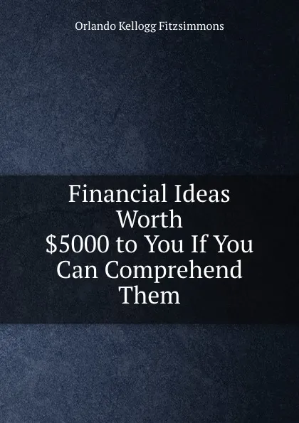 Обложка книги Financial Ideas Worth .5000 to You If You Can Comprehend Them, Orlando Kellogg Fitzsimmons