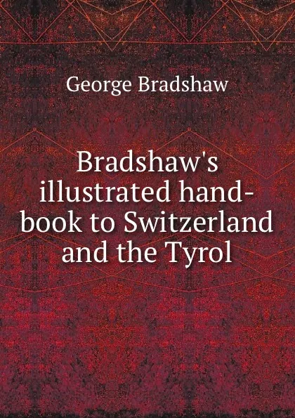 Обложка книги Bradshaw.s illustrated hand-book to Switzerland and the Tyrol, George Bradshaw