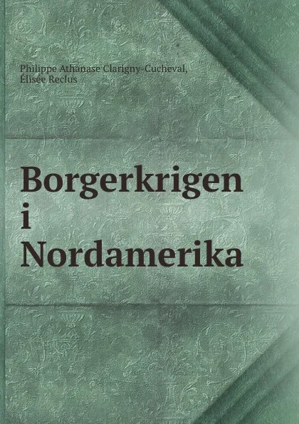 Обложка книги Borgerkrigen i Nordamerika, Philippe Athanase Clarigny-Cucheval