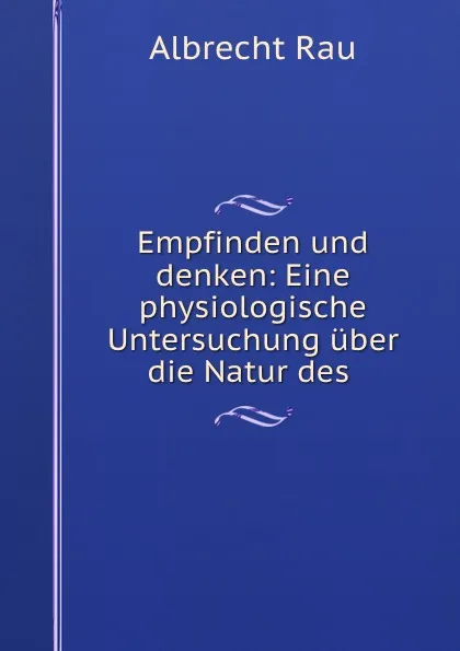 Обложка книги Empfinden und denken: Eine physiologische Untersuchung uber die Natur des ., Albrecht Rau