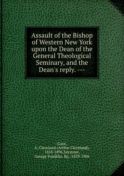 Обложка книги Assault of the Bishop of Western New York upon the Dean of the General Theological Seminary, and the Dean.s reply. ---, Arthur Cleveland Coxe