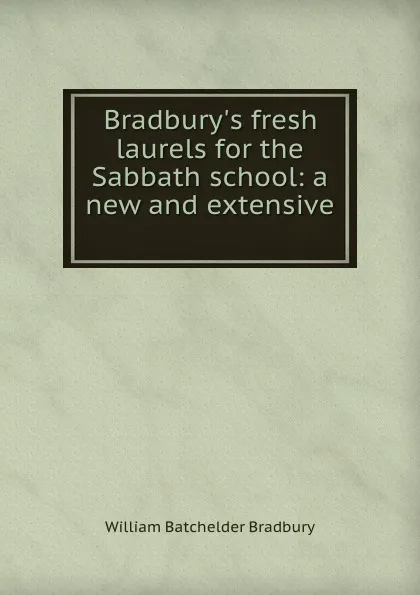 Обложка книги Bradbury.s fresh laurels for the Sabbath school: a new and extensive ., William Batchelder Bradbury